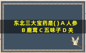 东北三大宝药是( ) A 人参 B 鹿茸 C 五味子 D 关黄柏